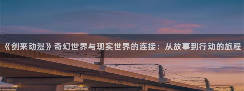 喵趣漫画免费哪里看：《剑来动漫》奇幻世界与现实世界的连接：从故事到行动的旅程配图