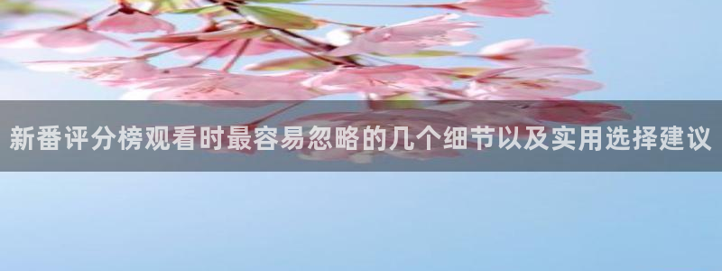 喵趣漫画目录：新番评分榜观看时最容易忽略的几个细节以及实用选择建议配图