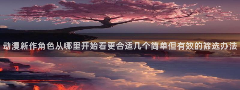 2026奇漫屋在线阅读:动漫新作角色从哪里开始看更合适几个简单但有效的筛选办法配图