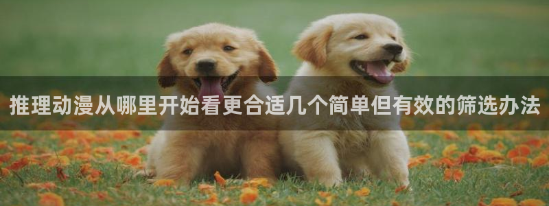 奇漫屋手机版:推理动漫从哪里开始看更合适几个简单但有效的筛选办法配图