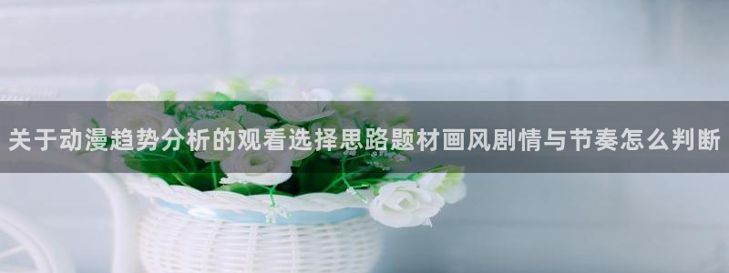 奇漫屋精选漫画：关于动漫趋势分析的观看选择思路题材画风剧情与节奏怎么判断配图