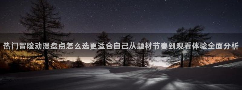 喵趣漫画完整版在线:热门冒险动漫盘点怎么选更适合自己从题材节奏到观看体验全面分析配图