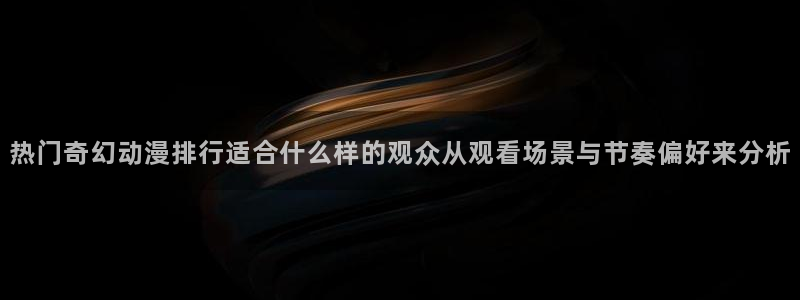 喵趣漫画人气作品：热门奇幻动漫排行适合什么样的观众从观看场景与节奏偏好来分析配图