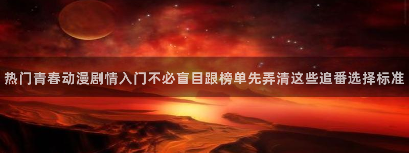 奇漫屋经典漫画：热门青春动漫剧情入门不必盲目跟榜单先弄清这些追番选择标准配图