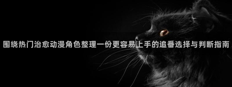 2026喵趣漫画最新:围绕热门治愈动漫角色整理一份更容易上手的追番选择与判断指南配图