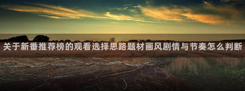 喵趣漫画作品搜索:关于新番推荐榜的观看选择思路题材画风剧情与节奏怎么判断配图