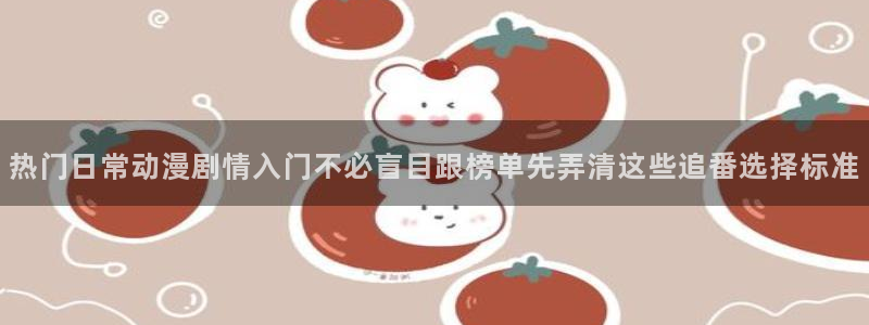 喵趣漫画完整版在线：热门日常动漫剧情入门不必盲目跟榜单先弄清这些追番选择标准配图