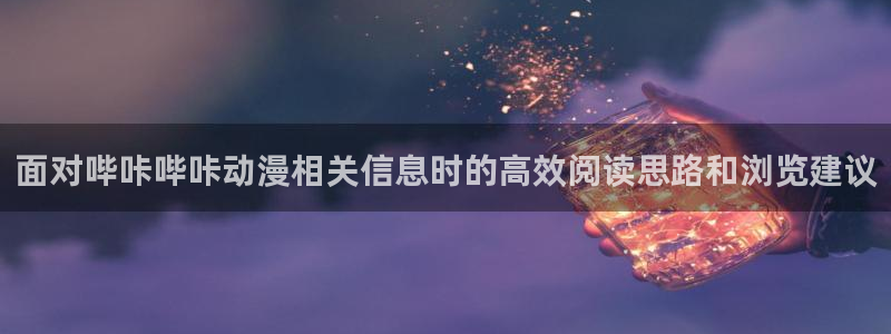 奇漫屋恋爱漫画:面对哔咔哔咔动漫相关信息时的高效阅读思路和浏览建议配图