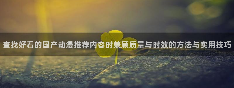 奇漫屋在线：查找好看的国产动漫推荐内容时兼顾质量与时效的方法与实用技巧配图